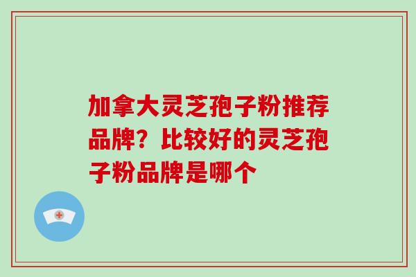 加拿大灵芝孢子粉推荐品牌?比较好的灵芝孢子粉品牌是哪个-第1张图片-破壁灵芝孢子粉研究指南 加拿大灵芝孢子粉推荐品牌?比较好的灵芝孢子粉品牌是哪个-第1张图片-破壁灵芝孢子粉研究指南