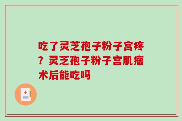 吃了灵芝孢子粉子宫疼？灵芝孢子粉子宫肌瘤术后能吃吗-第1张图片-破壁灵芝孢子粉研究指南