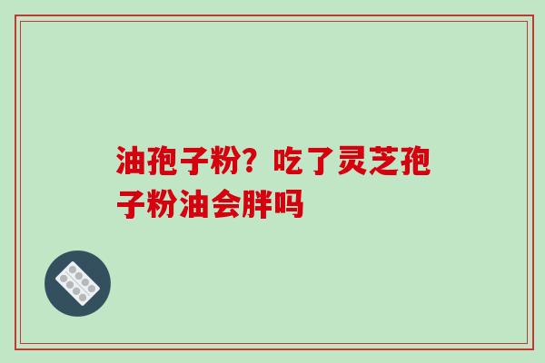 油孢子粉?吃了灵芝孢子粉油会胖吗-第1张图片-破壁灵芝孢子粉研究指南 油孢子粉?吃了灵芝孢子粉油会胖吗-第1张图片-破壁灵芝孢子粉研究指南