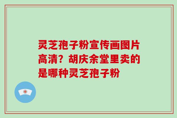 灵芝孢子粉宣传画图片高清?胡庆余堂里卖的是哪种灵芝孢子粉-第1张图片-破壁灵芝孢子粉研究指南 灵芝孢子粉宣传画图片高清?胡庆余堂里卖的是哪种灵芝孢子粉-第1张图片-破壁灵芝孢子粉研究指南