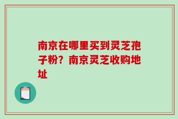 南京在哪里买到灵芝孢子粉?南京灵芝收购地址-第1张图片-破壁灵芝孢子粉研究指南 南京在哪里买到灵芝孢子粉?南京灵芝收购地址-第1张图片-破壁灵芝孢子粉研究指南