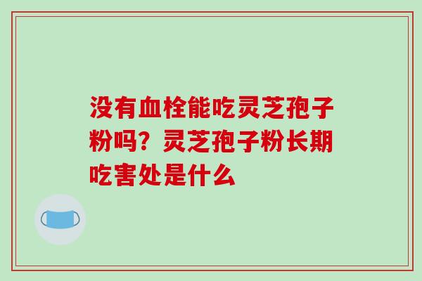 没有血栓能吃灵芝孢子粉吗？灵芝孢子粉长期吃害处是什么-第1张图片-破壁灵芝孢子粉研究指南
