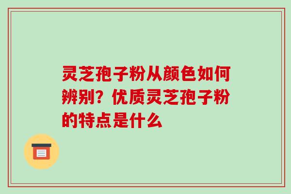 灵芝孢子粉从颜色如何辨别?优质灵芝孢子粉的特点是什么-第1张图片-破壁灵芝孢子粉研究指南 灵芝孢子粉从颜色如何辨别?优质灵芝孢子粉的特点是什么-第1张图片-破壁灵芝孢子粉研究指南
