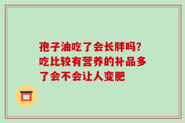 孢子油吃了会长胖吗？吃比较有营养的补品多了会不会让人变肥-第1张图片-破壁灵芝孢子粉研究指南