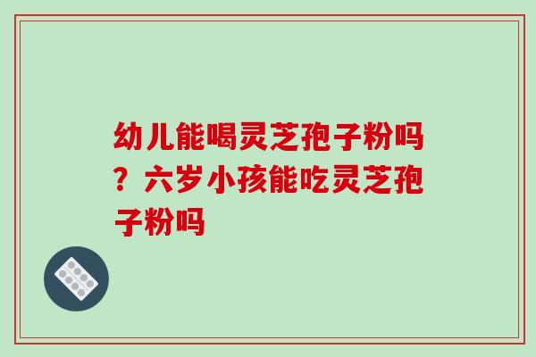 幼儿能喝灵芝孢子粉吗？六岁小孩能吃灵芝孢子粉吗-第1张图片-破壁灵芝孢子粉研究指南