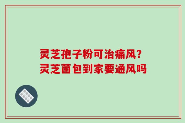 灵芝孢子粉可治痛风?灵芝菌包到家要通风吗-第1张图片-破壁灵芝孢子粉研究指南 灵芝孢子粉可治痛风?灵芝菌包到家要通风吗-第1张图片-破壁灵芝孢子粉研究指南