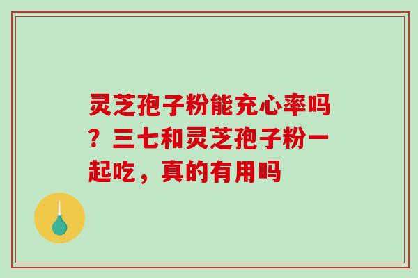 灵芝孢子粉能充心率吗?三七和灵芝孢子粉一起吃,真的有用吗-第1张图片-破壁灵芝孢子粉研究指南 灵芝孢子粉能充心率吗?三七和灵芝孢子粉一起吃,真的有用吗-第1张图片-破壁灵芝孢子粉研究指南