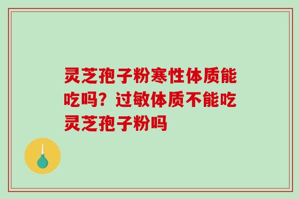 灵芝孢子粉寒性体质能吃吗?过敏体质不能吃灵芝孢子粉吗-第1张图片-破壁灵芝孢子粉研究指南 灵芝孢子粉寒性体质能吃吗?过敏体质不能吃灵芝孢子粉吗-第1张图片-破壁灵芝孢子粉研究指南