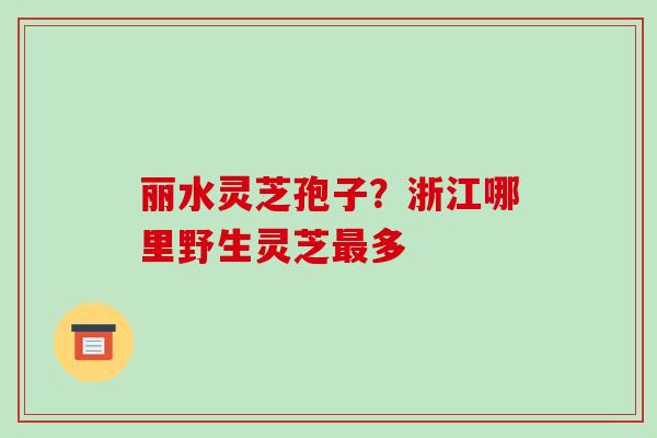 丽水灵芝孢子?浙江哪里野生灵芝最多-第1张图片-破壁灵芝孢子粉研究指南 丽水灵芝孢子?浙江哪里野生灵芝最多-第1张图片-破壁灵芝孢子粉研究指南