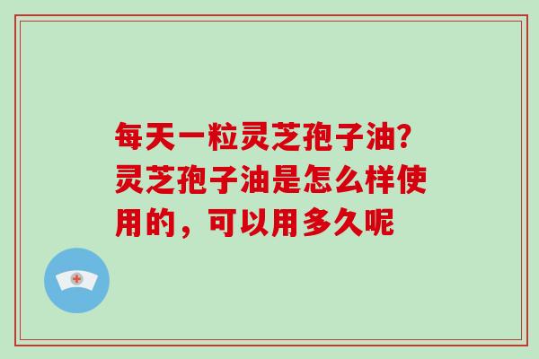 每天一粒灵芝孢子油?灵芝孢子油是怎么样使用的,可以用多久呢-第1张图片-破壁灵芝孢子粉研究指南 每天一粒灵芝孢子油?灵芝孢子油是怎么样使用的,可以用多久呢-第1张图片-破壁灵芝孢子粉研究指南