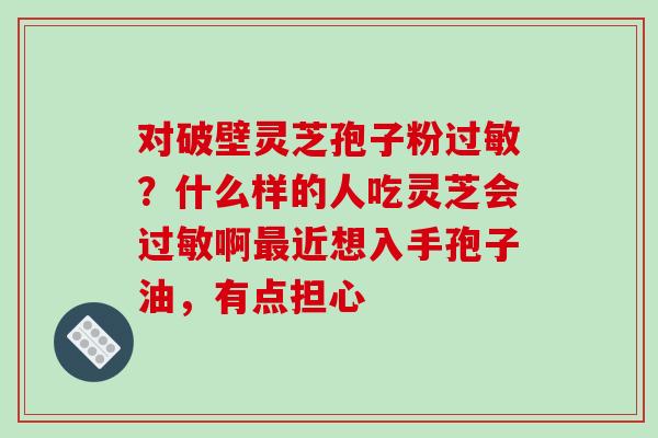 对破壁灵芝孢子粉过敏？什么样的人吃灵芝会过敏啊最近想入手孢子油，有点担心-第1张图片-破壁灵芝孢子粉研究指南