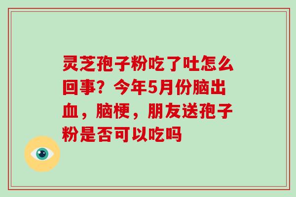 灵芝孢子粉吃了吐怎么回事?今年5月份脑出血,脑梗,朋友送孢子粉是否可以吃吗-第1张图片-破壁灵芝孢子粉研究指南 灵芝孢子粉吃了吐怎么回事?今年5月份脑出血,脑梗,朋友送孢子粉是否可以吃吗-第1张图片-破壁灵芝孢子粉研究指南