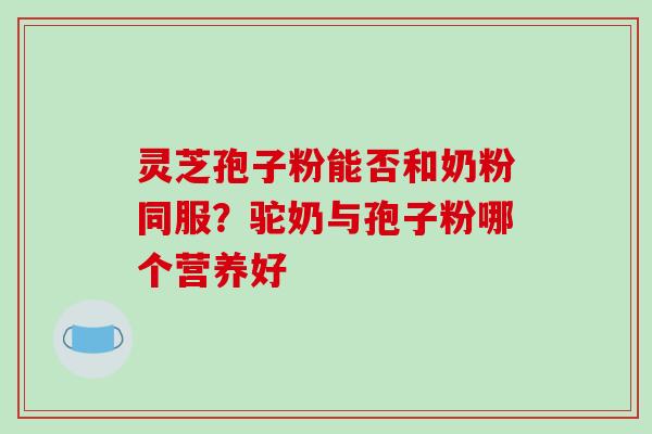 灵芝孢子粉能否和奶粉同服?驼奶与孢子粉哪个营养好-第1张图片-破壁灵芝孢子粉研究指南 灵芝孢子粉能否和奶粉同服?驼奶与孢子粉哪个营养好-第1张图片-破壁灵芝孢子粉研究指南