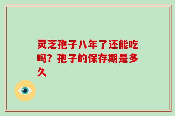 灵芝孢子八年了还能吃吗?孢子的保存期是多久-第1张图片-破壁灵芝孢子粉研究指南 灵芝孢子八年了还能吃吗?孢子的保存期是多久-第1张图片-破壁灵芝孢子粉研究指南