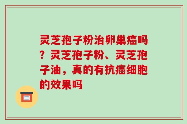 灵芝孢子粉治卵巢癌吗?灵芝孢子粉、灵芝孢子油,真的有抗癌细胞的效果吗-第1张图片-破壁灵芝孢子粉研究指南 灵芝孢子粉治卵巢癌吗?灵芝孢子粉、灵芝孢子油,真的有抗癌细胞的效果吗-第1张图片-破壁灵芝孢子粉研究指南
