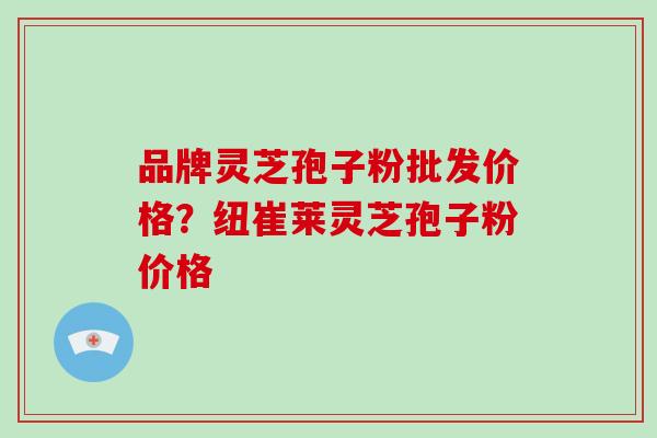 品牌灵芝孢子粉批发价格?纽崔莱灵芝孢子粉价格-第1张图片-破壁灵芝孢子粉研究指南 品牌灵芝孢子粉批发价格?纽崔莱灵芝孢子粉价格-第1张图片-破壁灵芝孢子粉研究指南