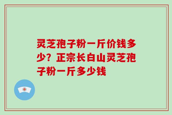 灵芝孢子粉一斤价钱多少?正宗长白山灵芝孢子粉一斤多少钱-第1张图片-破壁灵芝孢子粉研究指南 灵芝孢子粉一斤价钱多少?正宗长白山灵芝孢子粉一斤多少钱-第1张图片-破壁灵芝孢子粉研究指南