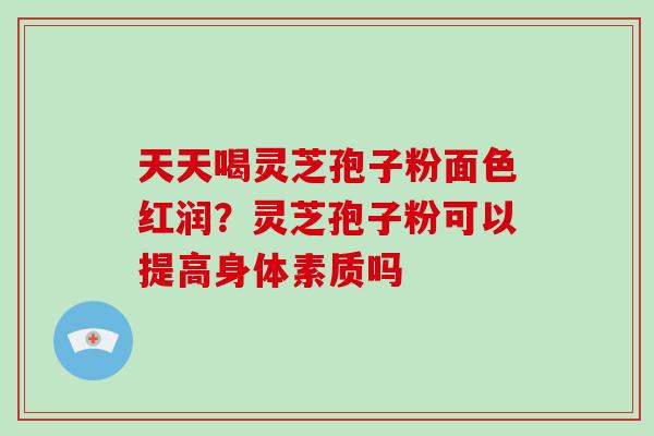天天喝灵芝孢子粉面色红润?灵芝孢子粉可以提高身体素质吗-第1张图片-破壁灵芝孢子粉研究指南 天天喝灵芝孢子粉面色红润?灵芝孢子粉可以提高身体素质吗-第1张图片-破壁灵芝孢子粉研究指南