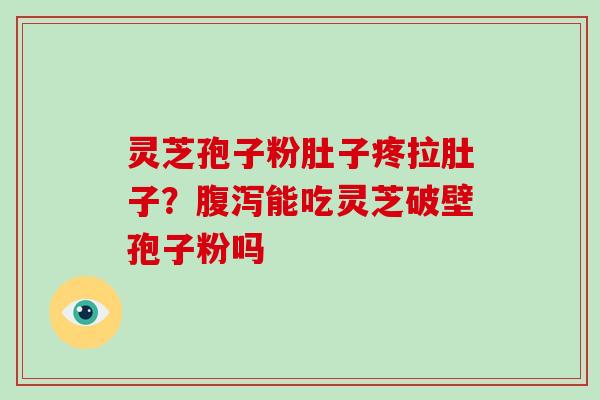 灵芝孢子粉肚子疼拉肚子？腹泻能吃灵芝破壁孢子粉吗-第1张图片-破壁灵芝孢子粉研究指南