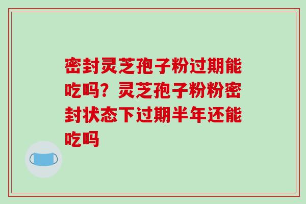 密封灵芝孢子粉过期能吃吗?灵芝孢子粉粉密封状态下过期半年还能吃吗-第1张图片-破壁灵芝孢子粉研究指南 密封灵芝孢子粉过期能吃吗?灵芝孢子粉粉密封状态下过期半年还能吃吗-第1张图片-破壁灵芝孢子粉研究指南