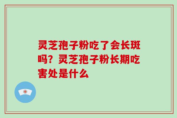 灵芝孢子粉吃了会长斑吗？灵芝孢子粉长期吃害处是什么-第1张图片-破壁灵芝孢子粉研究指南