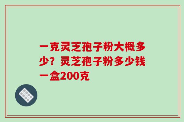 一克灵芝孢子粉大概多少？灵芝孢子粉多少钱一盒200克-第1张图片-破壁灵芝孢子粉研究指南