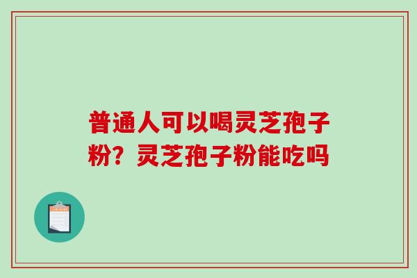 普通人可以喝灵芝孢子粉？灵芝孢子粉能吃吗-第1张图片-破壁灵芝孢子粉研究指南