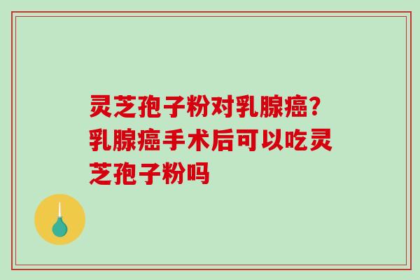 灵芝孢子粉对乳腺癌?乳腺癌手术后可以吃灵芝孢子粉吗-第1张图片-破壁灵芝孢子粉研究指南 灵芝孢子粉对乳腺癌?乳腺癌手术后可以吃灵芝孢子粉吗-第1张图片-破壁灵芝孢子粉研究指南