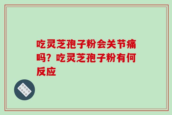 吃灵芝孢子粉会关节痛吗？吃灵芝孢子粉有何反应-第1张图片-破壁灵芝孢子粉研究指南