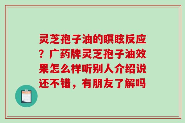 灵芝孢子油的瞑眩反应?广药牌灵芝孢子油效果怎么样听别人介绍说还不错,有朋友了解吗-第1张图片-破壁灵芝孢子粉研究指南 灵芝孢子油的瞑眩反应?广药牌灵芝孢子油效果怎么样听别人介绍说还不错,有朋友了解吗-第1张图片-破壁灵芝孢子粉研究指南