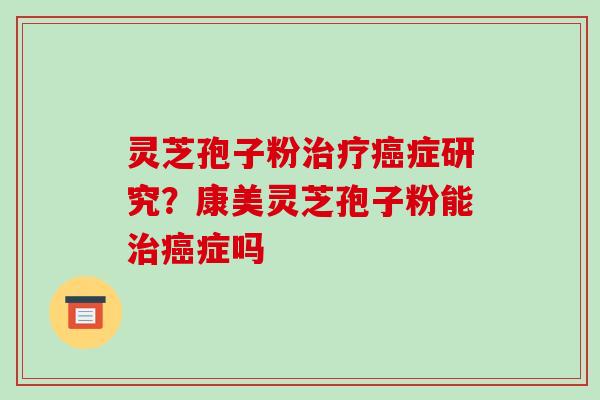 灵芝孢子粉治疗癌症研究?康美灵芝孢子粉能治癌症吗-第1张图片-破壁灵芝孢子粉研究指南 灵芝孢子粉治疗癌症研究?康美灵芝孢子粉能治癌症吗-第1张图片-破壁灵芝孢子粉研究指南
