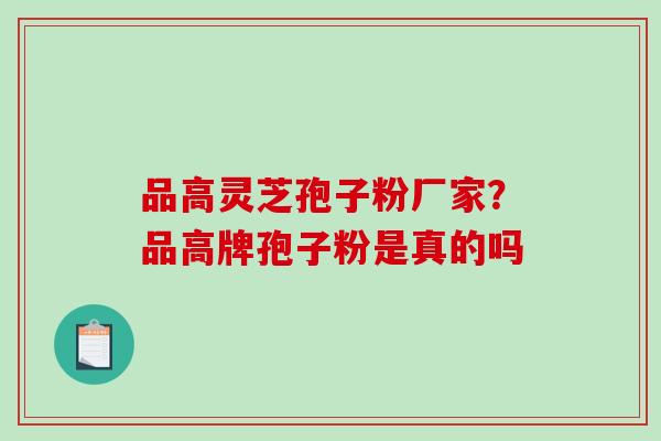 品高灵芝孢子粉厂家?品高牌孢子粉是真的吗-第1张图片-破壁灵芝孢子粉研究指南 品高灵芝孢子粉厂家?品高牌孢子粉是真的吗-第1张图片-破壁灵芝孢子粉研究指南