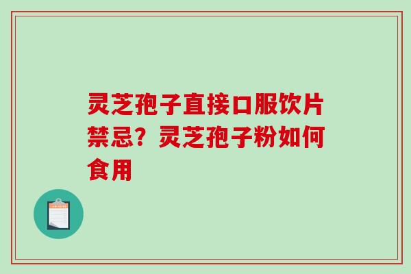 灵芝孢子直接口服饮片禁忌？灵芝孢子粉如何食用-第1张图片-破壁灵芝孢子粉研究指南