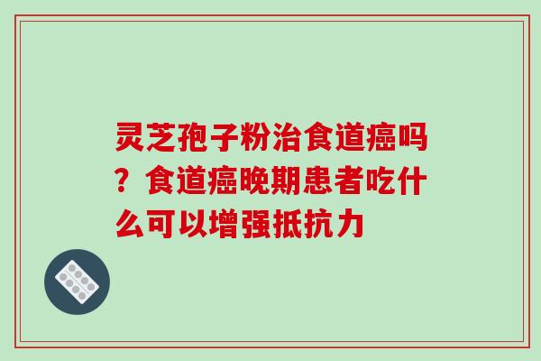 灵芝孢子粉治食道癌吗?食道癌晚期患者吃什么可以增强抵抗力-第1张图片-破壁灵芝孢子粉研究指南 灵芝孢子粉治食道癌吗?食道癌晚期患者吃什么可以增强抵抗力-第1张图片-破壁灵芝孢子粉研究指南