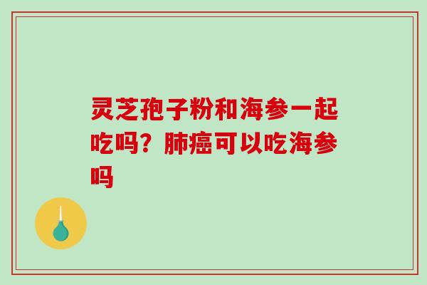 灵芝孢子粉和海参一起吃吗?肺癌可以吃海参吗-第1张图片-破壁灵芝孢子粉研究指南 灵芝孢子粉和海参一起吃吗?肺癌可以吃海参吗-第1张图片-破壁灵芝孢子粉研究指南