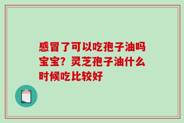 感冒了可以吃孢子油吗宝宝?灵芝孢子油什么时候吃比较好-第1张图片-破壁灵芝孢子粉研究指南 感冒了可以吃孢子油吗宝宝?灵芝孢子油什么时候吃比较好-第1张图片-破壁灵芝孢子粉研究指南