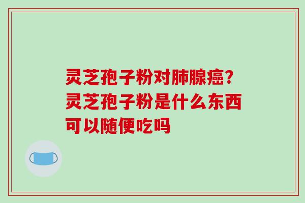 灵芝孢子粉对肺腺癌?灵芝孢子粉是什么东西可以随便吃吗-第1张图片-破壁灵芝孢子粉研究指南 灵芝孢子粉对肺腺癌?灵芝孢子粉是什么东西可以随便吃吗-第1张图片-破壁灵芝孢子粉研究指南