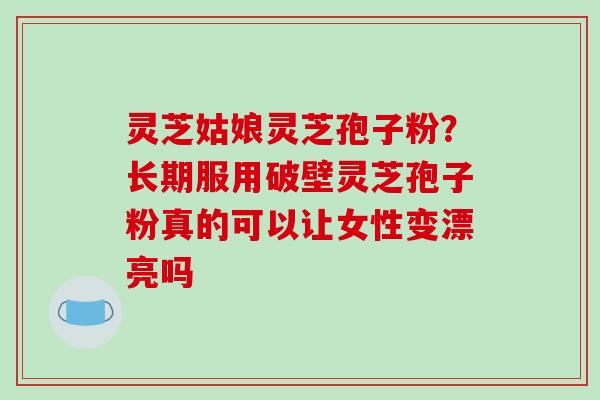 灵芝姑娘灵芝孢子粉?长期服用破壁灵芝孢子粉真的可以让女性变漂亮吗-第1张图片-破壁灵芝孢子粉研究指南 灵芝姑娘灵芝孢子粉?长期服用破壁灵芝孢子粉真的可以让女性变漂亮吗-第1张图片-破壁灵芝孢子粉研究指南