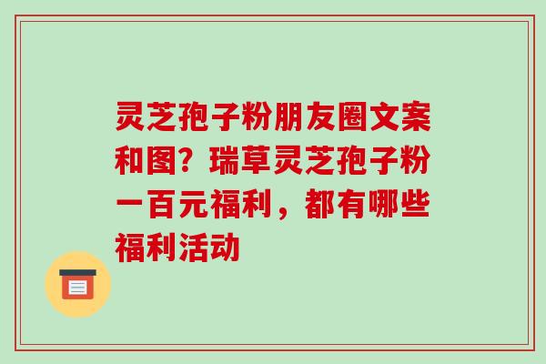 灵芝孢子粉朋友圈文案和图?瑞草灵芝孢子粉一百元福利,都有哪些福利活动-第1张图片-破壁灵芝孢子粉研究指南 灵芝孢子粉朋友圈文案和图?瑞草灵芝孢子粉一百元福利,都有哪些福利活动-第1张图片-破壁灵芝孢子粉研究指南