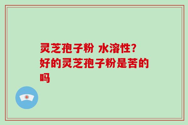 灵芝孢子粉 水溶性?好的灵芝孢子粉是苦的吗-第1张图片-破壁灵芝孢子粉研究指南 灵芝孢子粉 水溶性?好的灵芝孢子粉是苦的吗-第1张图片-破壁灵芝孢子粉研究指南