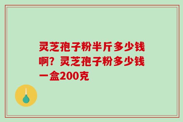 灵芝孢子粉半斤多少钱啊?灵芝孢子粉多少钱一盒200克-第1张图片-破壁灵芝孢子粉研究指南 灵芝孢子粉半斤多少钱啊?灵芝孢子粉多少钱一盒200克-第1张图片-破壁灵芝孢子粉研究指南