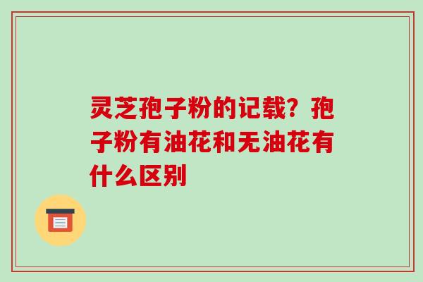 灵芝孢子粉的记载?孢子粉有油花和无油花有什么区别-第1张图片-破壁灵芝孢子粉研究指南 灵芝孢子粉的记载?孢子粉有油花和无油花有什么区别-第1张图片-破壁灵芝孢子粉研究指南