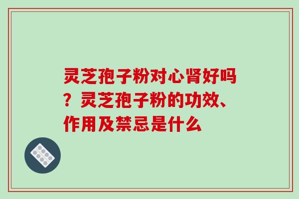 灵芝孢子粉对心肾好吗?灵芝孢子粉的功效、作用及禁忌是什么-第1张图片-破壁灵芝孢子粉研究指南 灵芝孢子粉对心肾好吗?灵芝孢子粉的功效、作用及禁忌是什么-第1张图片-破壁灵芝孢子粉研究指南