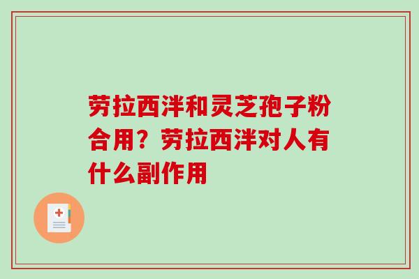 劳拉西泮和灵芝孢子粉合用?劳拉西泮对人有什么副作用-第1张图片-破壁灵芝孢子粉研究指南 劳拉西泮和灵芝孢子粉合用?劳拉西泮对人有什么副作用-第1张图片-破壁灵芝孢子粉研究指南