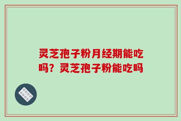 灵芝孢子粉月经期能吃吗?灵芝孢子粉能吃吗-第1张图片-破壁灵芝孢子粉研究指南 灵芝孢子粉月经期能吃吗?灵芝孢子粉能吃吗-第1张图片-破壁灵芝孢子粉研究指南