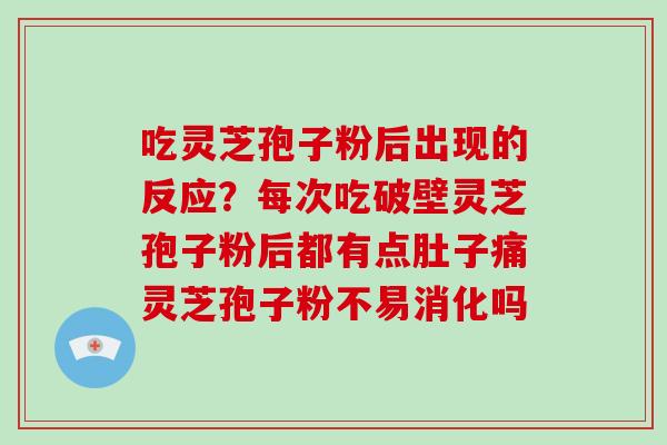 吃灵芝孢子粉后出现的反应？每次吃破壁灵芝孢子粉后都有点肚子痛灵芝孢子粉不易消化吗-第1张图片-破壁灵芝孢子粉研究指南