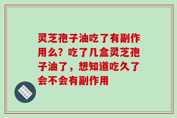 灵芝孢子油吃了有副作用么?吃了几盒灵芝孢子油了,想知道吃久了会不会有副作用-第1张图片-破壁灵芝孢子粉研究指南 灵芝孢子油吃了有副作用么?吃了几盒灵芝孢子油了,想知道吃久了会不会有副作用-第1张图片-破壁灵芝孢子粉研究指南