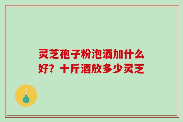 灵芝孢子粉泡酒加什么好?十斤酒放多少灵芝-第1张图片-破壁灵芝孢子粉研究指南 灵芝孢子粉泡酒加什么好?十斤酒放多少灵芝-第1张图片-破壁灵芝孢子粉研究指南
