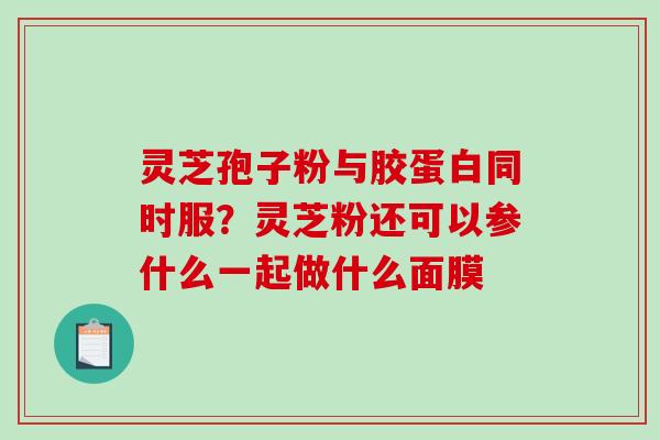灵芝孢子粉与胶蛋白同时服?灵芝粉还可以参什么一起做什么面膜-第1张图片-破壁灵芝孢子粉研究指南 灵芝孢子粉与胶蛋白同时服?灵芝粉还可以参什么一起做什么面膜-第1张图片-破壁灵芝孢子粉研究指南