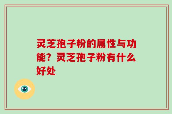 灵芝孢子粉的属性与功能？灵芝孢子粉有什么好处-第1张图片-破壁灵芝孢子粉研究指南